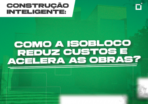 Construção inteligente: como a Isobloco® reduz custos e acelera as obras?
