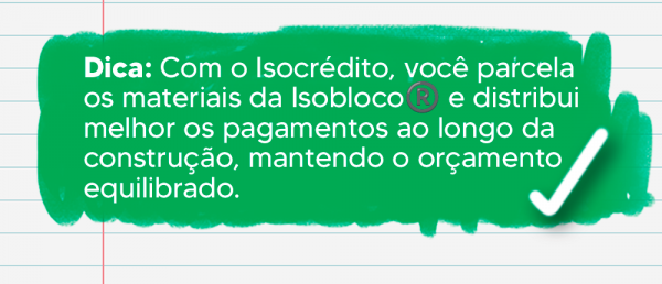 💡Dica: Com o Isocrédito, você parcela os materiais da Isobloco® e distribui melhor os pagamentos ao longo da construção, mantendo o orçamento equilibrado.