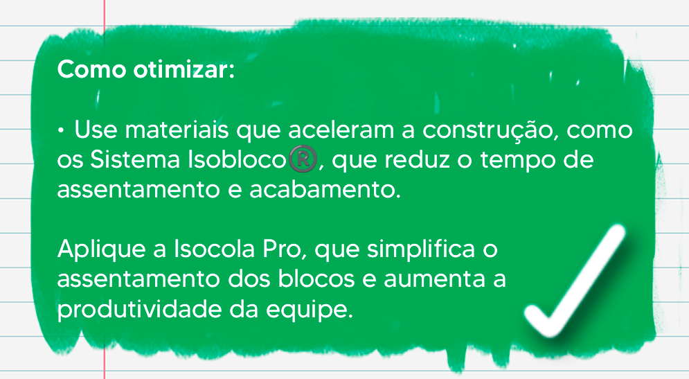 Como otimizar: ✔ Use materiais que aceleram a construção, como o Sistema Isobloco®, que reduz o tempo de assentamento e acabamento. ✔ Aplique Isocola Pro, que simplifica a fixação e aumenta a produtividade da equipe.