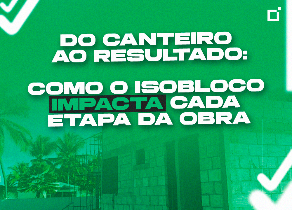 Do canteiro ao resultado: como o Isobloco impacta cada etapa da obra